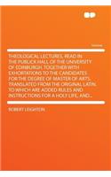 Theological Lectures, Read in the Publick Hall of the University of Edinburgh. Together with Exhortations to the Candidates for the Degree of Master of Arts. Translated from the Original Latin. to Which Are Added Rules and Instructions for a Holy L