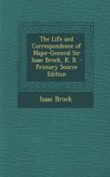 The Life and Correspondence of Major-General Sir Isaac Brock, K. B. - Primary Source Edition: (English)