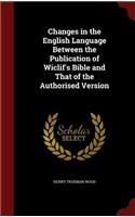 Changes in the English Language Between the Publication of Wiclif's Bible and That of the Authorised Version: (English)