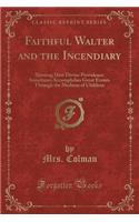 Faithful Walter and the Incendiary: Showing How Divine Providence Sometimes Accomplishes Great Events Through the Medium of Children (Classic Reprint): Showing How Divine Providence Sometimes Accomplishes Great Events Through the Medium of Children (Classic Reprint)