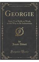 Georgie: Story VI of Rollo at Work, or the Way to Be Industrious (Classic Reprint): Story VI of Rollo at Work, or the Way to Be Industrious (Classic Reprint)