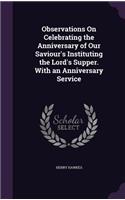 Observations On Celebrating the Anniversary of Our Saviour's Instituting the Lord's Supper. With an Anniversary Service