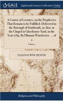 A Course of Lectures, on the Prophecies That Remain to be Fulfilled. Delivered in the Borough of Southwark, as Also, at the Chapel in Glasshouse-Yard, in the Year 1789. By Elhanan Winchester. ... of 4; Volume 4