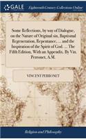 Some Reflections, by Way of Dialogue, on the Nature of Original Sin, Baptismal Regeneration, Repentance, ... and the Inspiration of the Spirit of God. ... the Fifth Edition, with an Appendix. by Vin. Perronet, A.M.