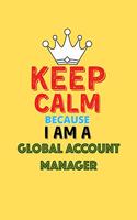 Keep Calm Because I Am A Global Account Manager - Funny Global Account Manager Notebook And Journal Gift