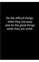 Do the difficult things while they are easy.