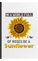 In a World Full of Roses Be a Sunflower: Funny Sunflower Florist Gardener Lined Notebook/ Blank Journal For Gardening Plant Lady, Inspirational Saying Unique Special Birthday Gift Idea Cute