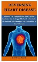 Reversing Heart Disease: Discover The Ultimate Ways These Cardiac Problems Can Be Stopped Before It Is Too Late, Get Amazing Tips On Causes And Preventions Of Heart Diseases