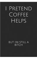 I Pretend Coffee Helps But I'm Still A Bitch: Blank Lined Journal