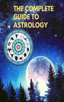 Complete Guide to Astrology - Understand and Improve Every Relationship in Your Life