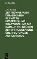 Zertrümmerung Der Großen Planeten Hesperus Und Phaethon Und Die Darauf Folgenden Zerstörungen Und Überflutungen Auf Der Erde: Nebst Neuen Aufschlüssen Über Die Mythensprache Der Alten Völker