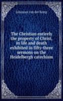 Christian entirely the property of Christ, in life and death exhibited in fifty-three sermons on the Heidelbergh catechism