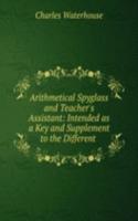 Arithmetical Spyglass and Teacher's Assistant: Intended as a Key and Supplement to the Different .