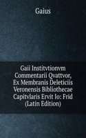 Gaii Institvtionvm Commentarii Qvattvor, Ex Membranis Deleticiis Veronensis Bibliothecae Capitvlaris Ervit Io: Frid (Latin Edition)