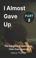 I Almost Gave Up Part 2: The Dangers of Leaning To Your Own Desires