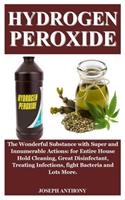 Hydrogen Peroxide: Hydrogen Peroxide: The Wonderful Substance with Super and Innumerable Actions: for House Hold Cleaning, Disinfect Wounds, Treat Infections, fight Ba