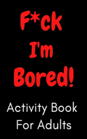F*ck I'm Bored! Activity Book For Adults