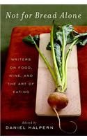 Not for Bread Alone: Writers on Food, Wine, and the Art of Eating