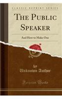 The Public Speaker: And How to Make One (Classic Reprint): And How to Make One (Classic Reprint)