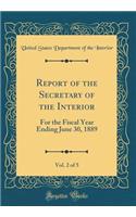 Report of the Secretary of the Interior, Vol. 2 of 5: For the Fiscal Year Ending June 30, 1889 (Classic Reprint): For the Fiscal Year Ending June 30, 1889 (Classic Reprint)