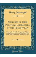 Sketches of Irish Political Characters, of the Present Day: Shewing the Parts They Respectively Take on the Question of the Union, What Places They Hold, Their Characters as Speakers, &c. &c (Classic Reprint)