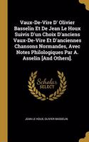 Vaux-De-Vire D' Olivier Basselin Et De Jean Le Houx Suivis D'un Choix D'anciens Vaux-De-Vire Et D'anciennes Chansons Normandes, Avec Notes Philologiques Par A. Asselin [And Others].