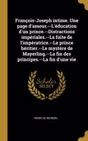 François-Joseph intime. Une page d'amour.--L'éducation d'un prince.--Distractions impériales.--La fuite de l'impératrice.--Le prince héritier.--Le mystère de Mayerling.--La fin des principes.--La fin d'une vie