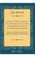 Letter to Francis Jeffray, Esq. On Certain Calumnies and Misrepresentations in the Edinburgh Review: The Conduct of Certain Individuals, on the Night of Mr. Thelwall's Probationary Lecture, at Bernard's Rooms, Edinburgh; And the Ignorance of the Ne