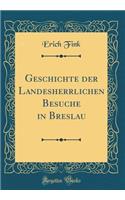 Geschichte der Landesherrlichen Besuche in Breslau (Classic Reprint)