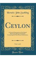 Ceylon, Vol. 1 of 2: A General Description of the Island, Historical, Physical, Statistical; Containing the Most Recent Information (Classic Reprint)