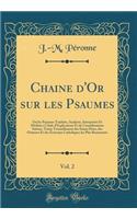 Chaine d'Or Sur Les Psaumes, Vol. 2: Ou Les Psaumes Traduits, AnalysÃ©s, InterprÃ©tÃ©s Et MÃ©ditÃ©s Ã? l'Aide d'Explications Et de ConsidÃ©rations Suivies, TirÃ©es Textuellement Des Saints PÃ¨res, Des Orateurs Et Des Ã?crivains Catholiques Les Plus