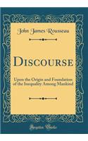Discourse: Upon the Origin and Foundation of the Inequality Among Mankind (Classic Reprint)