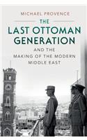 The Last Ottoman Generation and the Making of the Modern Middle East