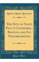 The Site of Saint Paul's Cathedral, Boston, and Its Neighborhood (Classic Reprint)