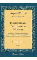 Institutiones Philosophiae Moralis, Vol. 3: Continens Quaestiones de Societats in Genere, de Naturali Hominis Sociabilitate, de Societatibus Domestica, Civili, Religiosa (Classic Reprint)