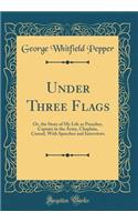 Under Three Flags: Or, the Story of My Life as Preacher, Captain in the Army, Chaplain, Consul, with Speeches and Interviews (Classic Reprint)