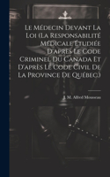 Le Médecin Devant La Loi (la Responsabilité Médicale Étudiée D'après Le Code Criminel Du Canada Et D'après Le Code Civil De La Province De Québec.)
