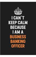I Can't Keep Calm Because I Am A Business Banking Officer: Inspirational life quote blank lined Notebook 6x9 matte finish