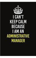 I Can&#65533;t Keep Calm Because I Am An Administrative Manager: Career journal, notebook and writing journal for encouraging men, women and kids. A framework for building your career.