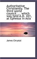 Authoritative Christianity. the Third World Council ... Which Was Held A.D. 431, at Ephesus in Asia