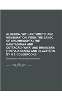 Algebra, with Arithmetic and Mensuration, from the Sansc. of Brahmegupta [The Ganitadhaya and Cuttacadhyaya] and Bhascara [The Vijaganita and Lilavati