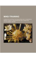 Mind-Training; A Practical System for Developing Self-Confidence, Memory, Mental Concentration and Character