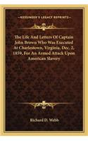 Life and Letters of Captain John Brown Who Was Executed at Charlestown, Virginia, Dec. 2, 1859, for an Armed Attack Upon American Slavery