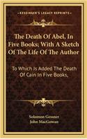 The Death of Abel, in Five Books; With a Sketch of the Life of the Author