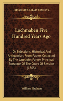 Lochmaben Five Hundred Years Ago: Or Selections, Historical and Antiquarian, from Papers Collected by the Late John Parker, Principal Extractor of the Court of Session (1865)