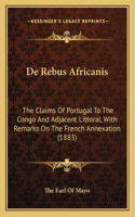 De Rebus Africanis: The Claims Of Portugal To The Congo And Adjacent Littoral, With Remarks On The French Annexation (1883)