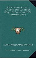 Recherches Sur Les Origines Des Eglises De Reims, De Soissons Et De Chalons (1857)