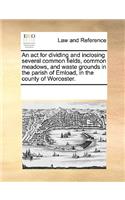 An ACT for Dividing and Inclosing Several Common Fields, Common Meadows, and Waste Grounds in the Parish of Emload, in the County of Worcester.