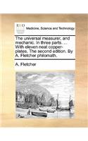 The Universal Measurer, and Mechanic. in Three Parts. ... with Eleven Neat Copper-Plates. the Second Edition. by A. Fletcher Philomath.: (English)