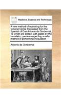 A new method of operating for the femoral hernia Translated from the Spanish of Don Antonio de Gimbernat, To which are added, with plates by the translator, queries respecting a safer method of performing inoculation